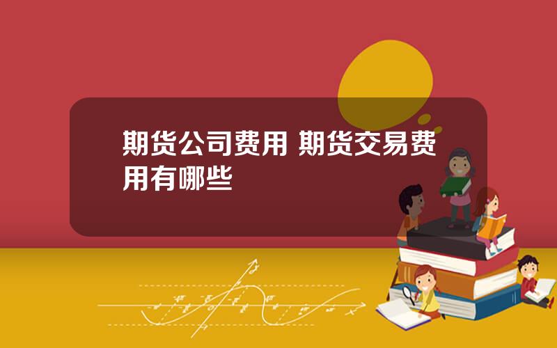 期货公司费用 期货交易费用有哪些
